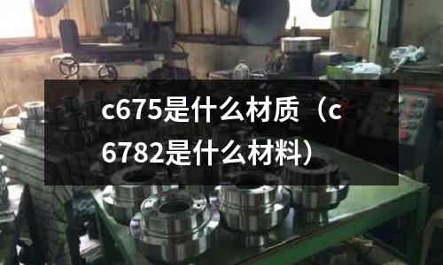 c675是什么材質(zhì)(c6782是什么材料)