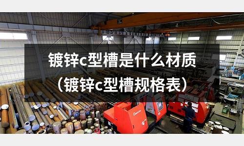 鍍鋅c型槽是什么材質（鍍鋅c型槽規格表）