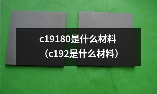 c19180是什么材料(c192是什么材料)