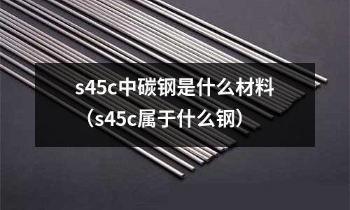 s45c中碳鋼是什么材料（s45c屬于什么鋼）