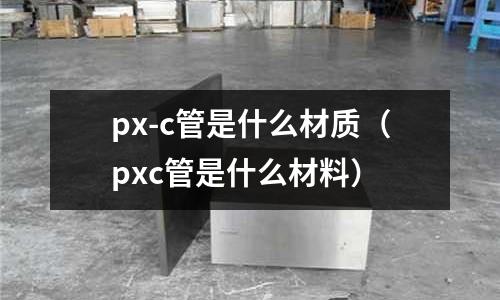 px-c管是什么材質(zhì)(pxc管是什么材料)