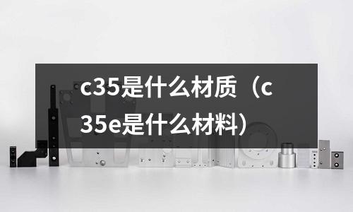 c35是什么材質(c35e是什么材料)