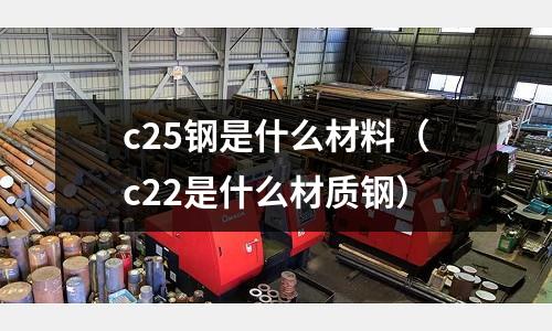 c25鋼是什么材料(c22是什么材質鋼)