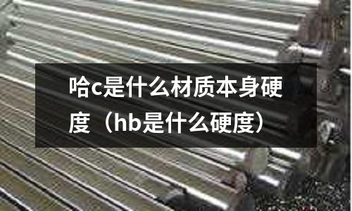 哈c是什么材質本身硬度（hb是什么硬度）