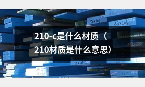 210-c是什么材質(zhì)（210材質(zhì)是什么意思）