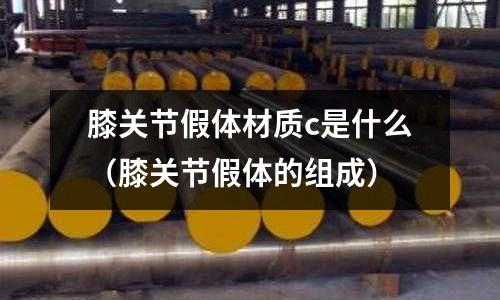 膝關節假體材質c是什么（膝關節假體的組成）