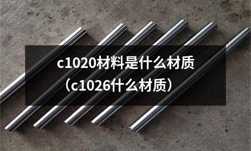c1020材料是什么材質（c1026什么材質）