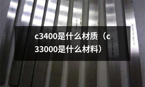 c3400是什么材質(zhì)(c33000是什么材料)