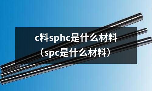 c料sphc是什么材料（spc是什么材料）