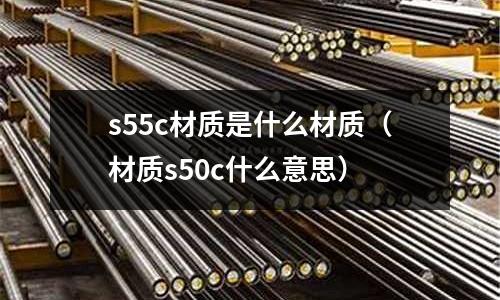 s55c材質是什么材質(材質s50c什么意思)