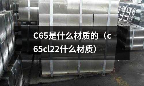 C65是什么材質(zhì)的(c65cl22什么材質(zhì))