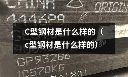 C型鋼材是什么樣的(c型鋼材是什么樣的)