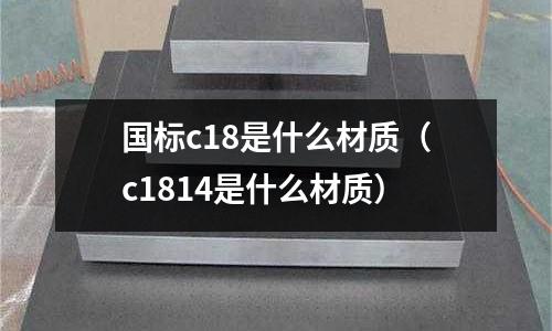 國標c18是什么材質（c1814是什么材質）