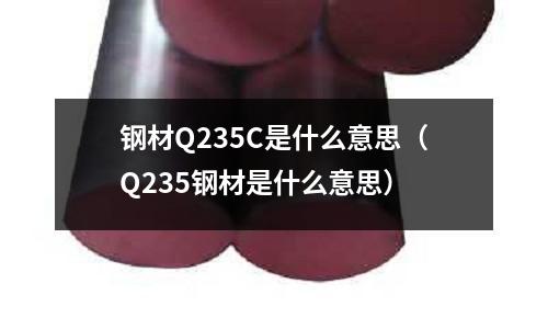 鋼材Q235C是什么意思(Q235鋼材是什么意思)