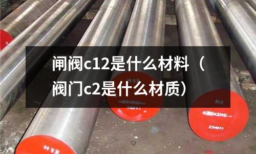 閘閥c12是什么材料(閥門c2是什么材質(zhì))