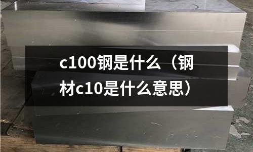 c100鋼是什么(鋼材c10是什么意思)