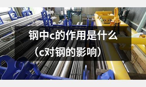 鋼中c的作用是什么(c對(duì)鋼的影響)