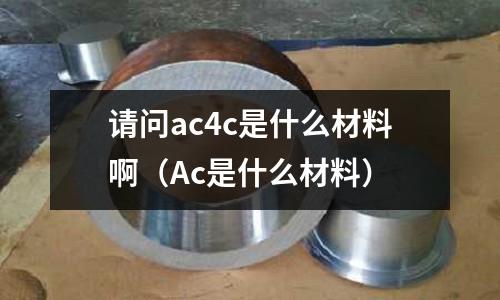 請(qǐng)問(wèn)ac4c是什么材料啊(Ac是什么材料)