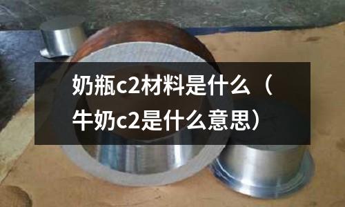 奶瓶c2材料是什么(牛奶c2是什么意思)
