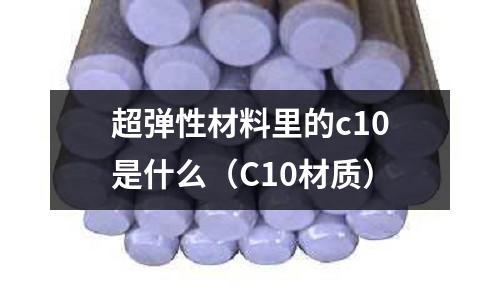 超彈性材料里的c10是什么（C10材質）