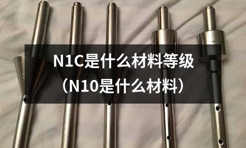 N1C是什么材料等級(N10是什么材料)