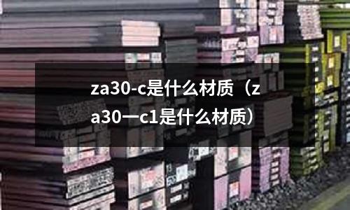 za30-c是什么材質(za30一c1是什么材質)