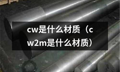 cw是什么材質(cw2m是什么材質)
