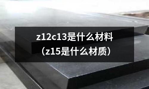 z12c13是什么材料(z15是什么材質)