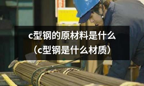 c型鋼的原材料是什么（c型鋼是什么材質(zhì)）