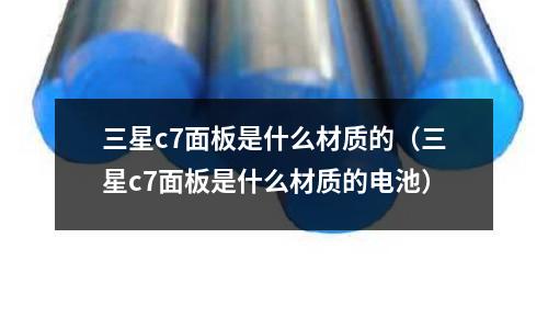 三星c7面板是什么材質的(三星c7面板是什么材質的電池)