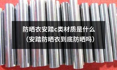 防曬衣安踏c類材質是什么(安踏防曬衣到底防曬嗎)