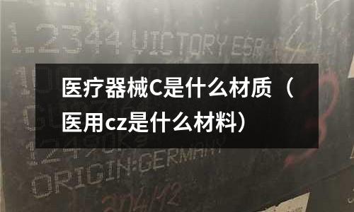 醫療器械C是什么材質(醫用cz是什么材料)