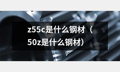 z55c是什么鋼材(50z是什么鋼材)