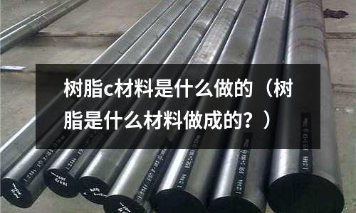 樹脂c材料是什么做的(樹脂是什么材料做成的?)