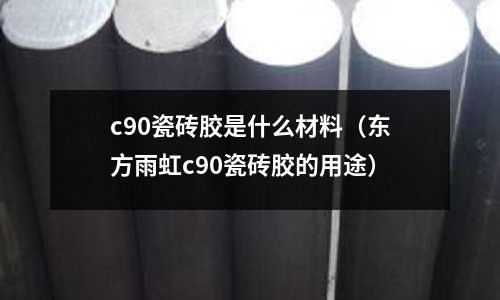 c90瓷磚膠是什么材料(東方雨虹c90瓷磚膠的用途)