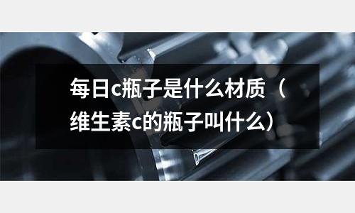 每日c瓶子是什么材質(zhì)(維生素c的瓶子叫什么)
