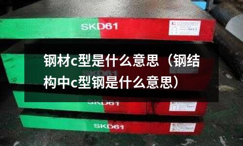 鋼材c型是什么意思(鋼結構中c型鋼是什么意思)