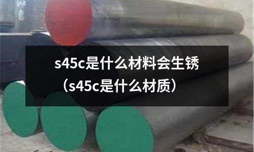s45c是什么材料會生銹（s45c是什么材質）