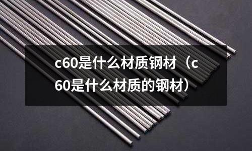 c60是什么材質鋼材(c60是什么材質的鋼材)