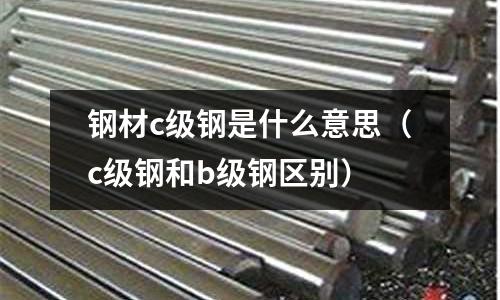 鋼材c級鋼是什么意思(c級鋼和b級鋼區(qū)別)