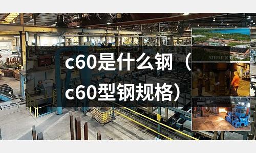 c60是什么鋼（c60型鋼規(guī)格）