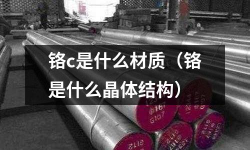 鉻c是什么材質(zhì)(鉻是什么晶體結(jié)構(gòu))