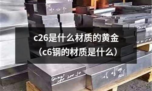 c26是什么材質(zhì)的黃金(c6鋼的材質(zhì)是什么)