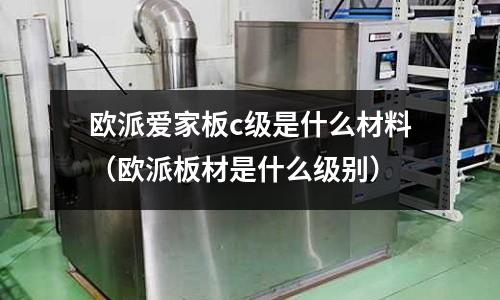 歐派愛家板c級是什么材料(歐派板材是什么級別)