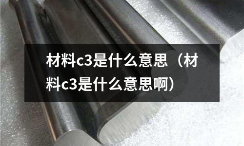 材料c3是什么意思(材料c3是什么意思啊)