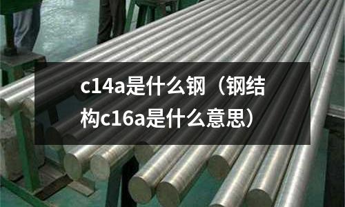 c14a是什么鋼（鋼結構c16a是什么意思）