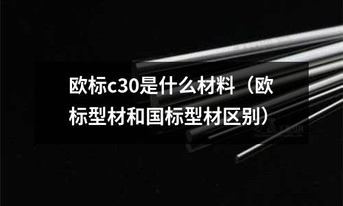 歐標c30是什么材料(歐標型材和國標型材區別)