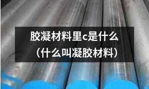 膠凝材料里c是什么(什么叫凝膠材料)