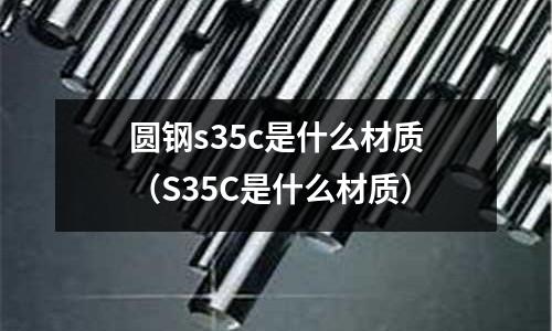 圓鋼s35c是什么材質（S35C是什么材質）