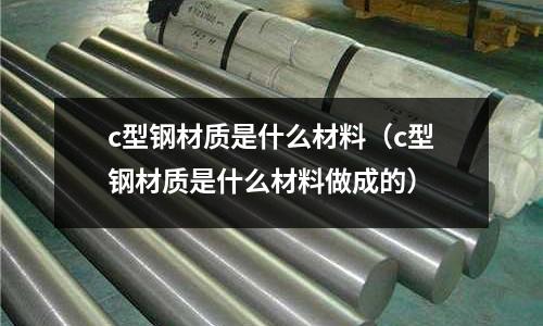c型鋼材質是什么材料(c型鋼材質是什么材料做成的)